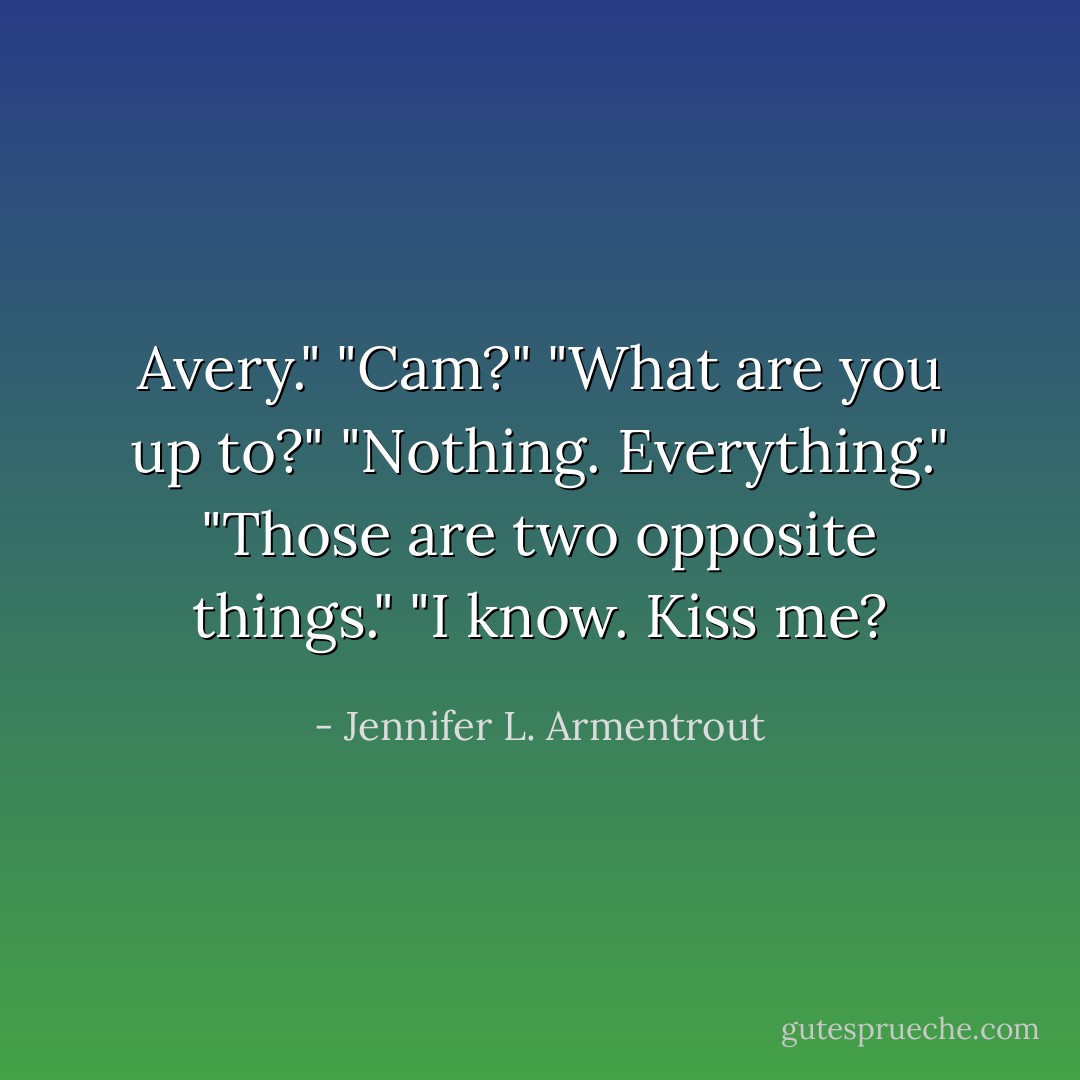 Avery."<br />"Cam?"<br />"What are you up to?"<br />"Nothing. Everything."<br />"Those are two opposite things."<br />"I know. Kiss me? - Jennifer L. Armentrout