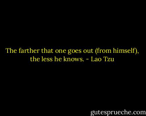 The farther that one goes out (from himself), the less he knows. - Lao Tzu