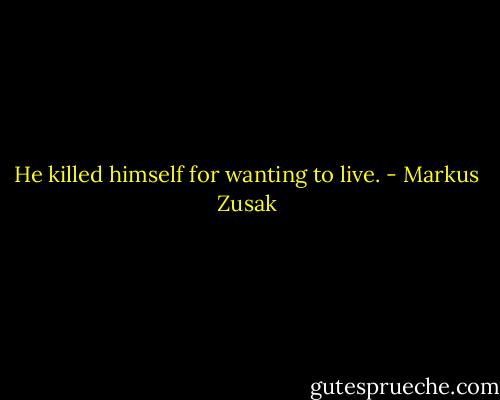 He killed himself for wanting to live. - Markus Zusak