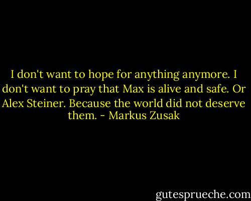 I don't want to hope for anything anymore. I don't want to pray that Max is alive and safe. Or Alex Steiner.<br />Because the world did not deserve them. - Markus Zusak