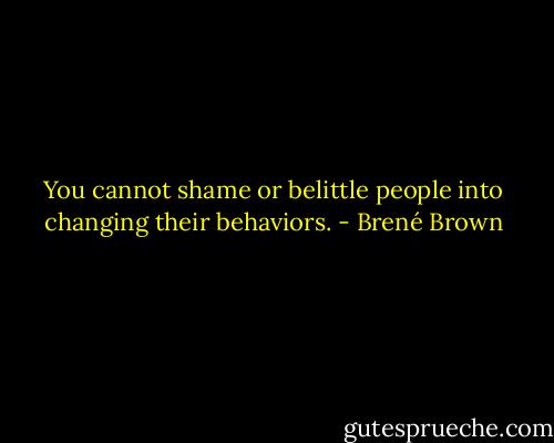 You cannot shame or belittle people into changing their behaviors. - Brené Brown