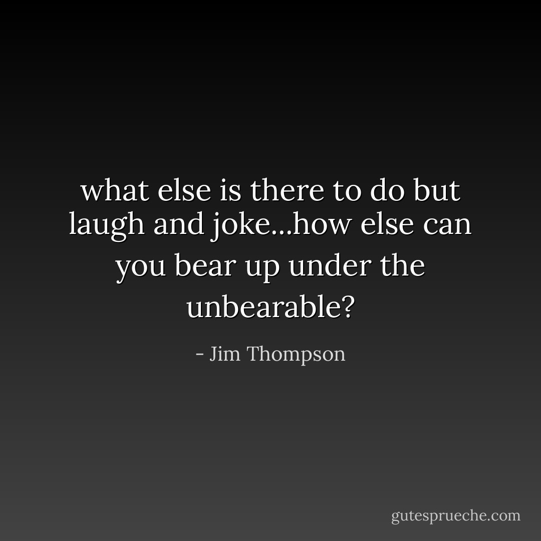 what else is there to do but laugh and joke...how else can you bear up under the unbearable? - Jim Thompson