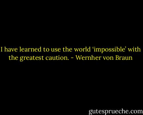 I have learned to use the world ‘impossible’ with the greatest caution. - Wernher von Braun