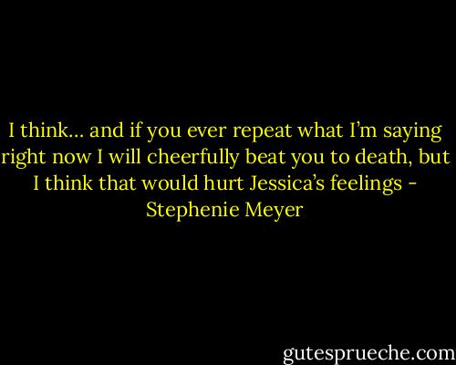 I think… and if you ever repeat what I’m saying right now I will cheerfully beat you to death, but I think that would hurt Jessica’s feelings - Stephenie Meyer