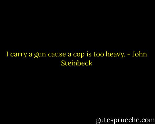 I carry a gun cause a cop is too heavy. - John Steinbeck