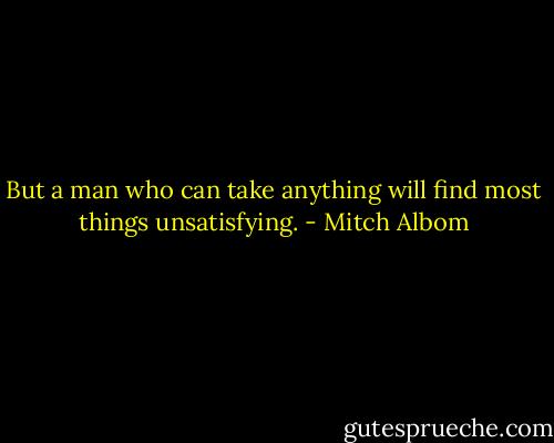 But a man who can take anything will find most things unsatisfying. - Mitch Albom