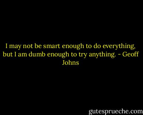 I may not be smart enough to do everything, but I am dumb enough to try anything. - Geoff Johns