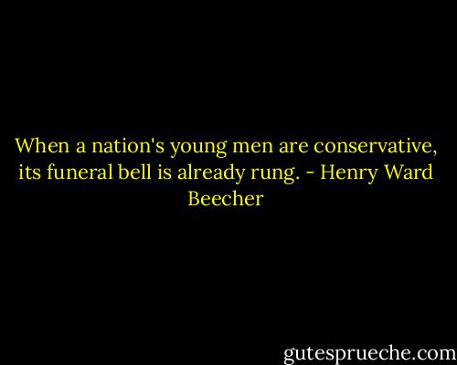 When a nation's young men are conservative, its funeral bell is already rung. - Henry Ward Beecher