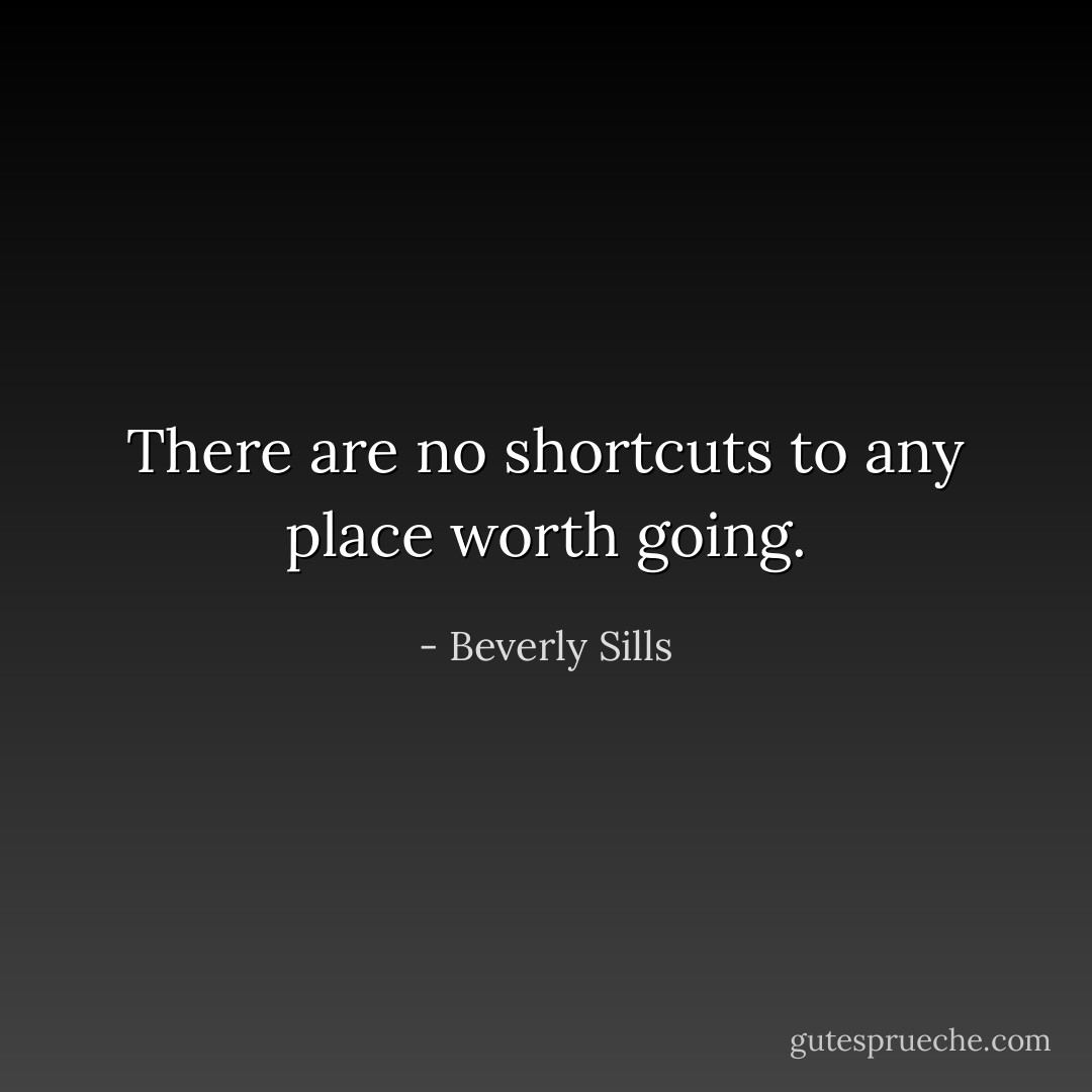 There are no shortcuts to any place worth going. - Beverly Sills