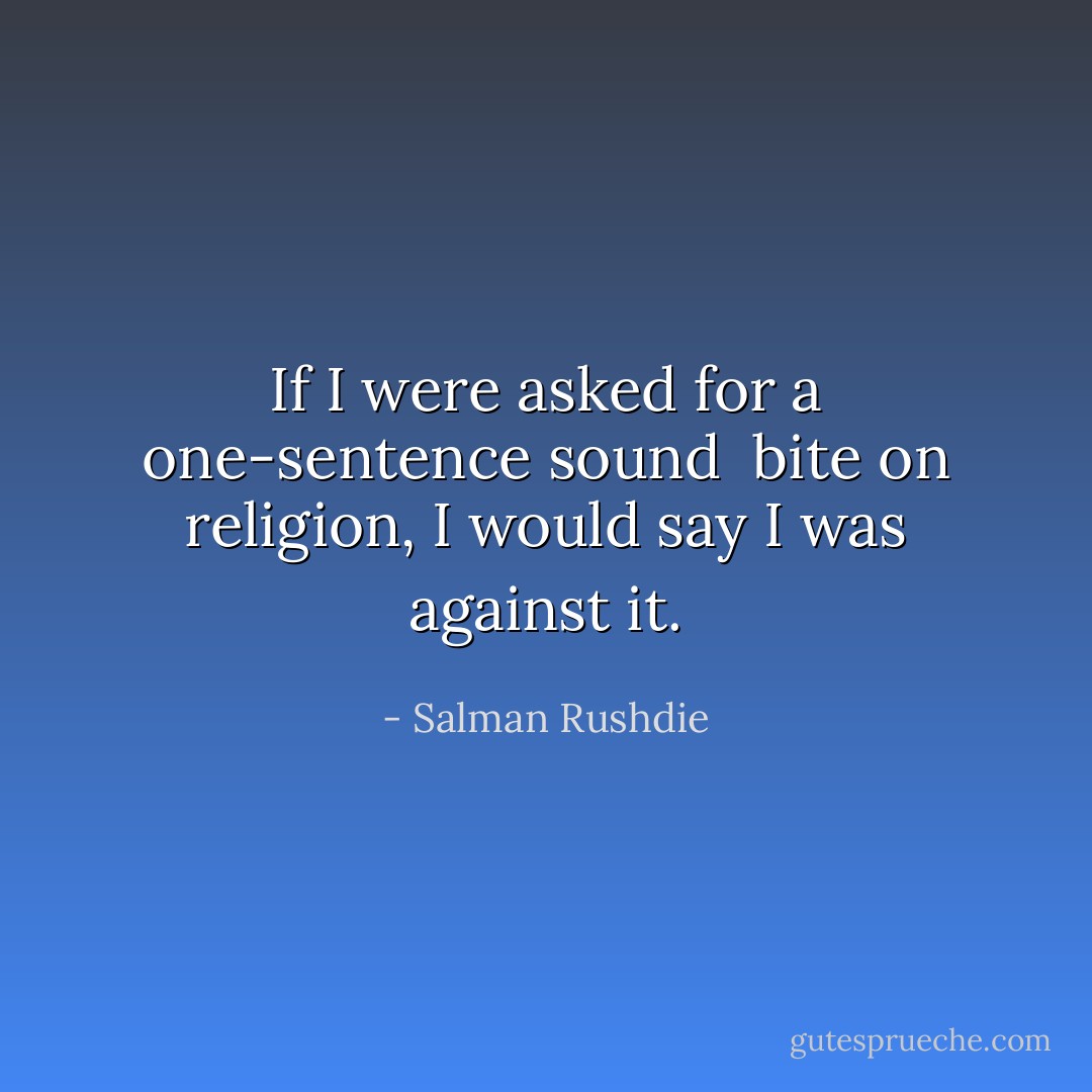 If I were asked for a one-sentence sound <br />bite on religion, I would say I was against it. - Salman Rushdie