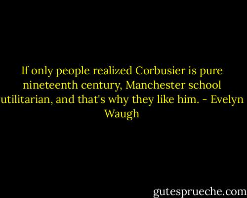 If only people realized Corbusier is pure nineteenth century, Manchester school utilitarian, and that's why they like him. - Evelyn Waugh