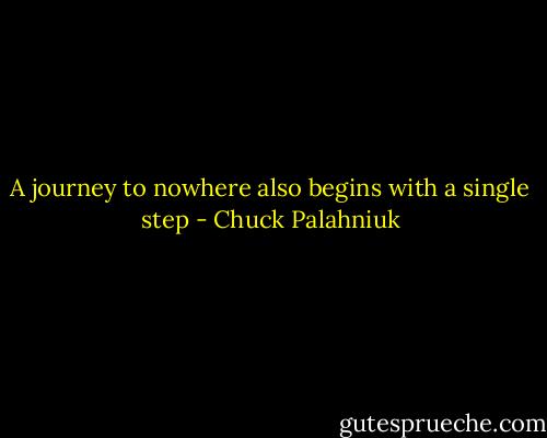 A journey to nowhere also begins with a single step - Chuck Palahniuk