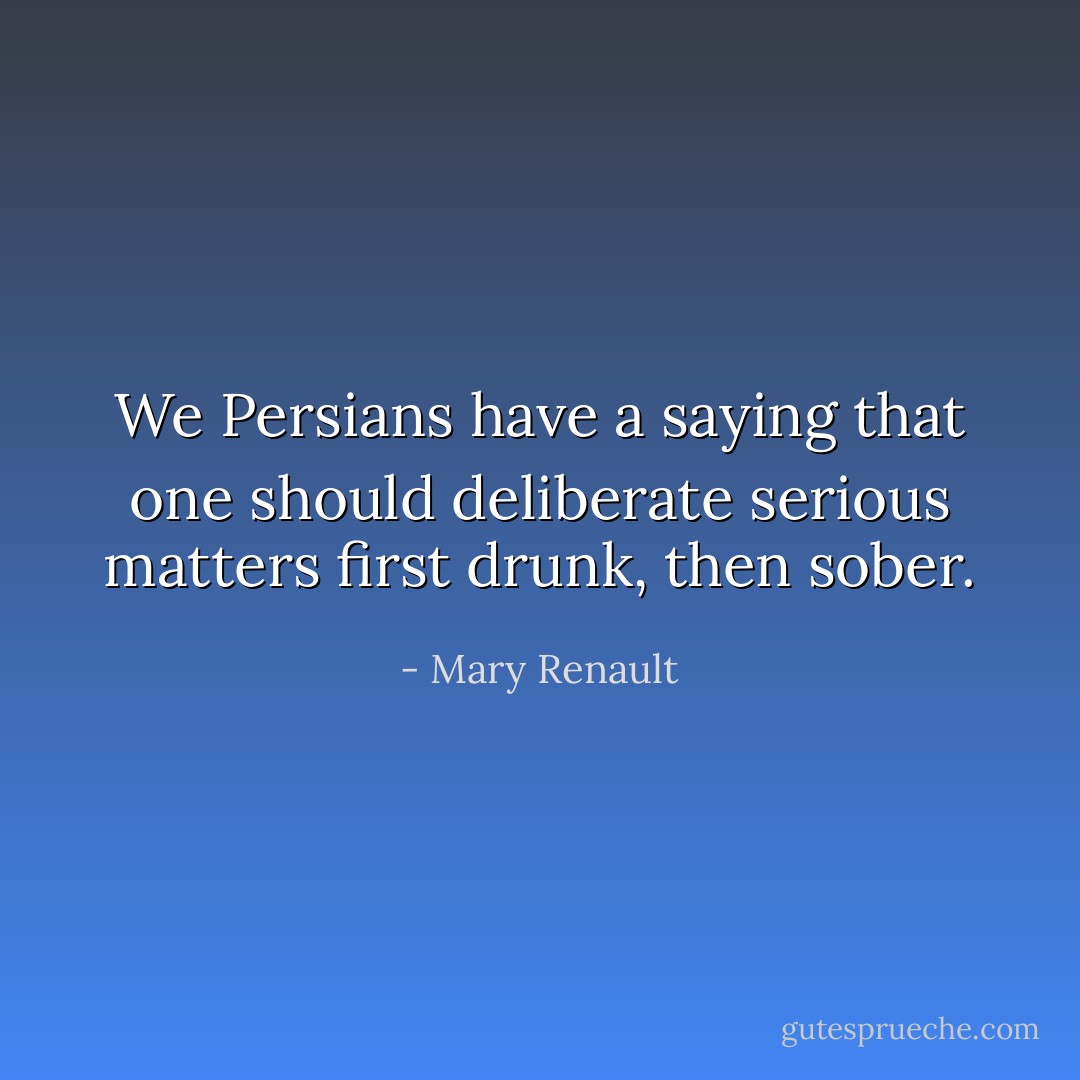 We Persians have a saying that one should deliberate serious matters first drunk, then sober. - Mary Renault