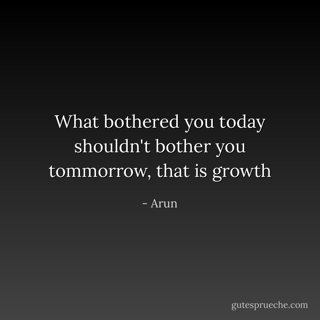 What bothered you today shouldn't bother you tommorrow, that is growth - Arun
