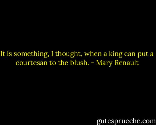 It is something, I thought, when a king can put a courtesan to the blush. - Mary Renault