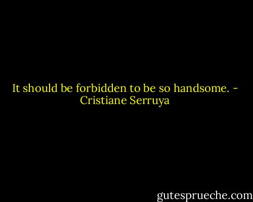 It should be forbidden to be so handsome. - Cristiane Serruya