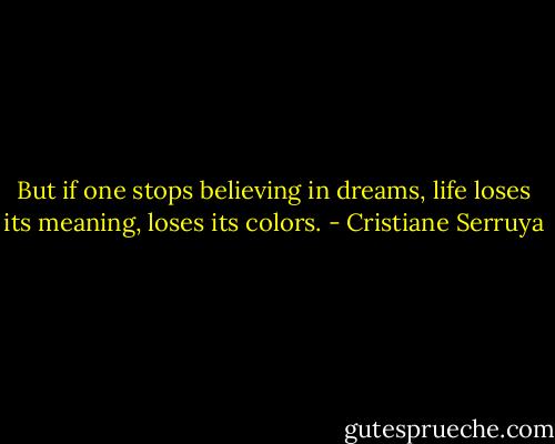 But if one stops believing in dreams, life loses its meaning, loses its colors. - Cristiane Serruya