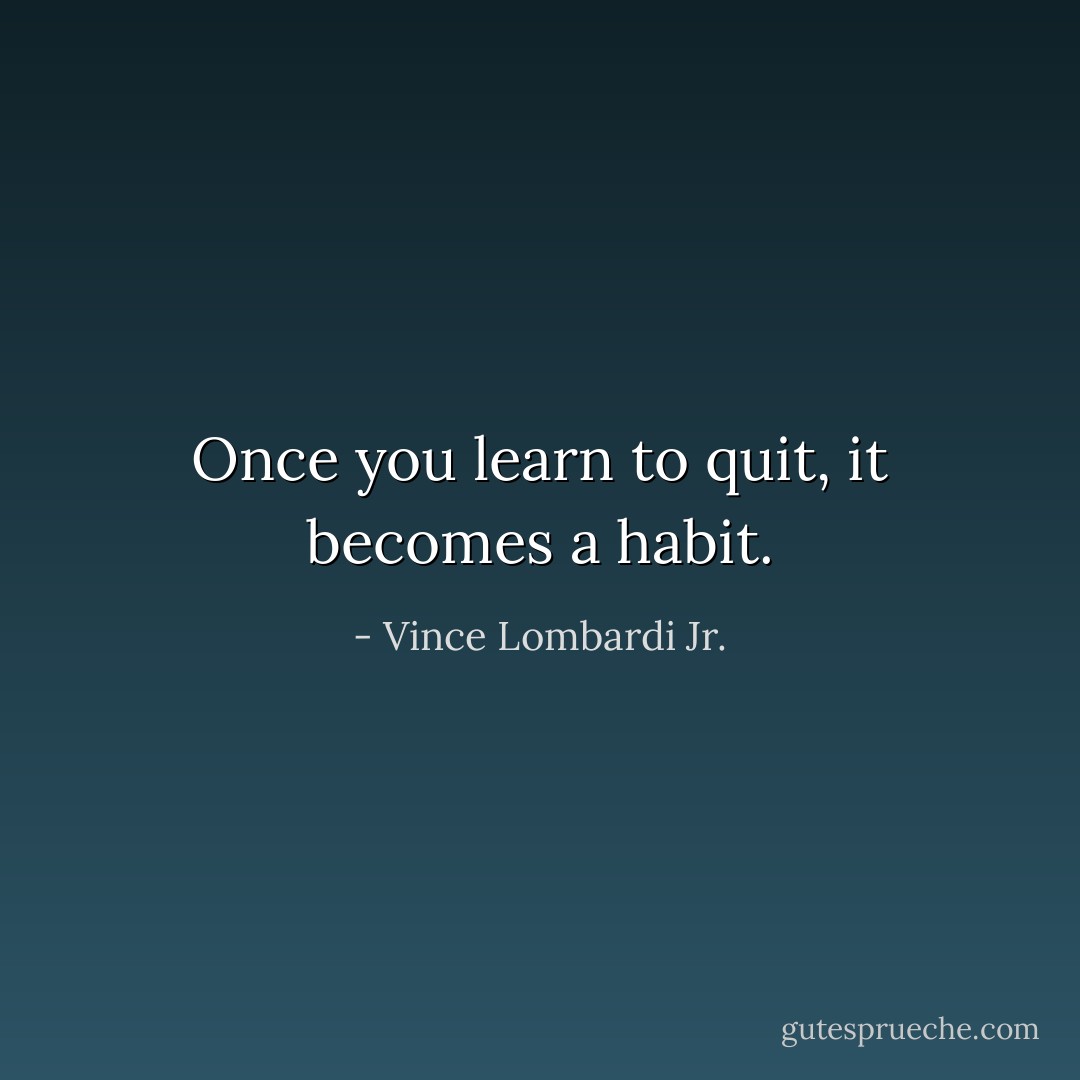 Once you learn to quit, it becomes a habit. - Vince Lombardi Jr.