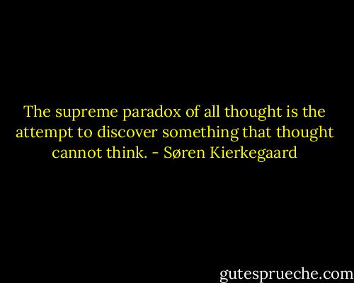 The supreme paradox of all thought is the attempt to discover something that thought cannot think. - Søren Kierkegaard