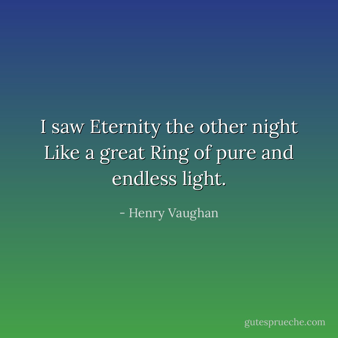 I saw Eternity the other night<br />Like a great Ring of pure and endless light. - Henry Vaughan