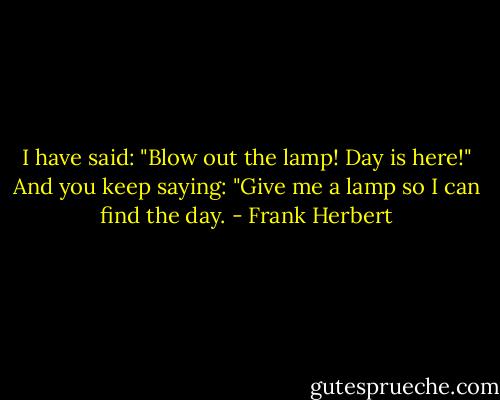 I have said: "Blow out the lamp! Day is here!" And you keep saying: "Give me a lamp so I can find the day. - Frank Herbert