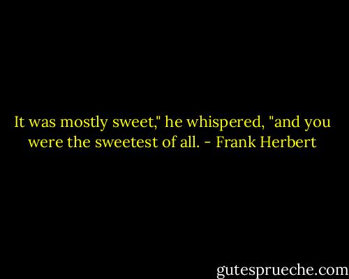 It was mostly sweet," he whispered, "and you were the sweetest of all. - Frank Herbert
