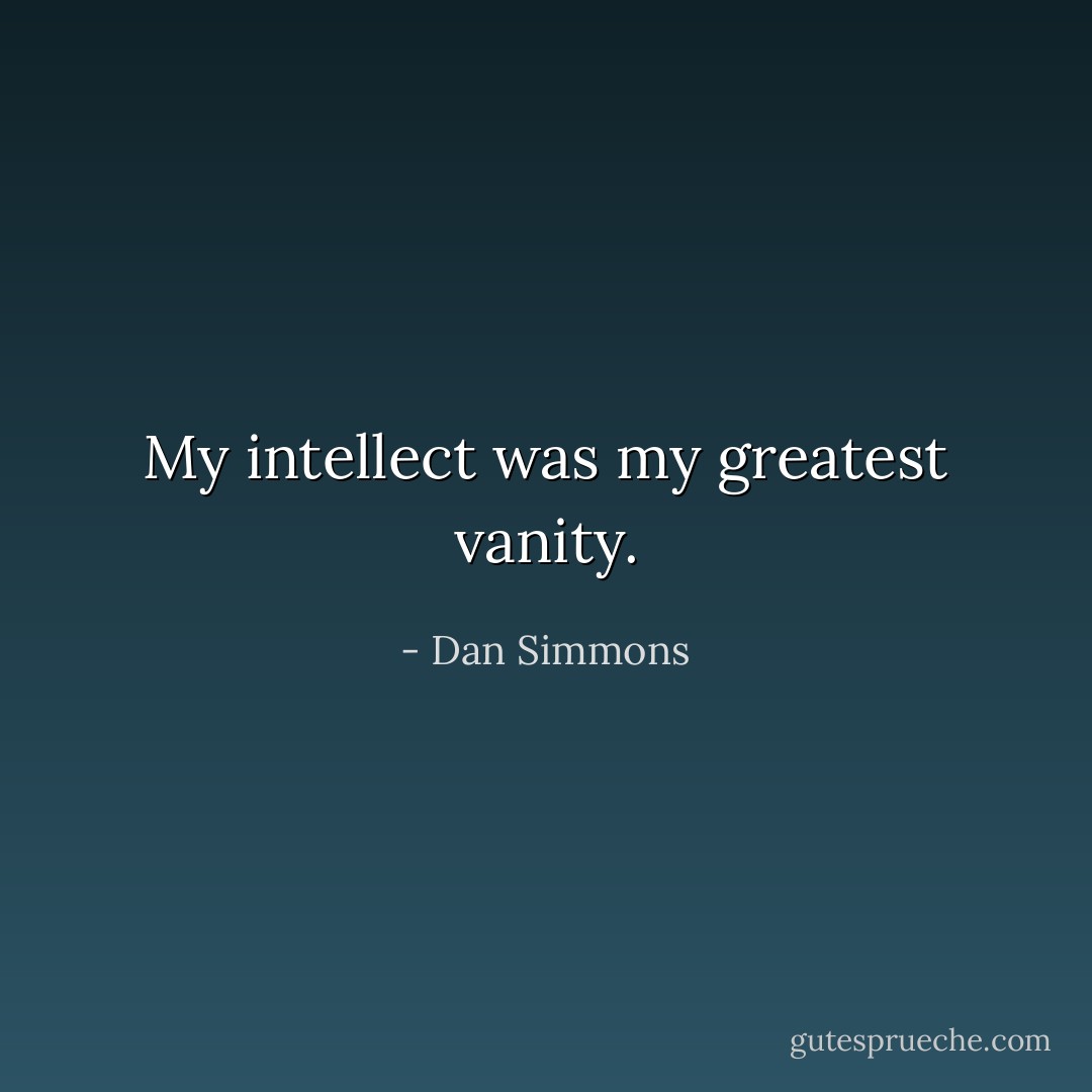 My intellect was my greatest vanity. - Dan Simmons