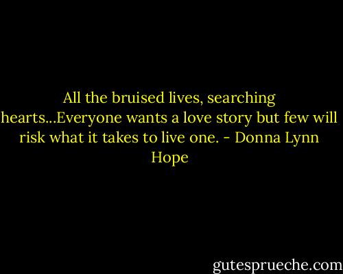 All the bruised lives, searching hearts...Everyone wants a love story but few will risk what it takes to live one. - Donna Lynn Hope