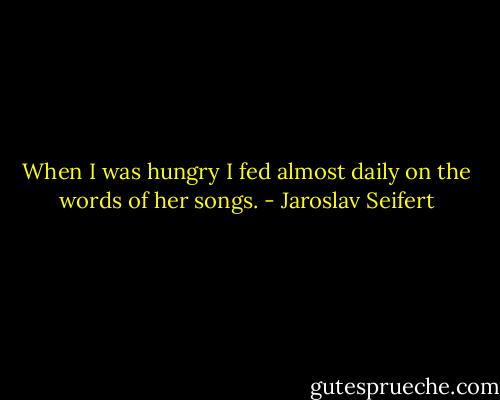 When I was hungry<br />I fed almost daily<br />on the words of her songs. - Jaroslav Seifert