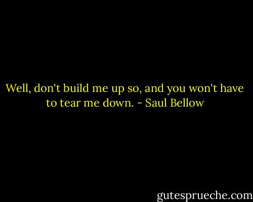 Well, don't build me up so, and you won't have to tear me down. - Saul Bellow