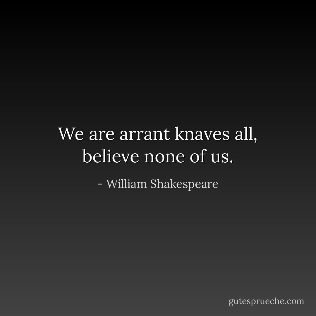 We are arrant knaves all, believe none of us. - William Shakespeare