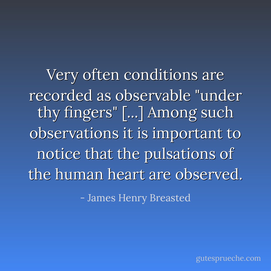 Very often conditions are recorded as observable "under thy fingers" [...] Among such observations it is important to notice that the pulsations of the human heart are observed. - James Henry Breasted