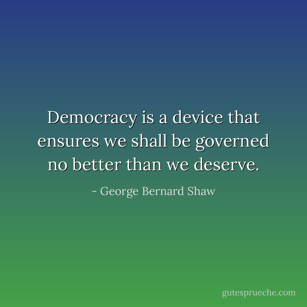 Democracy is a device that ensures we shall be governed no better than we deserve. - George Bernard Shaw