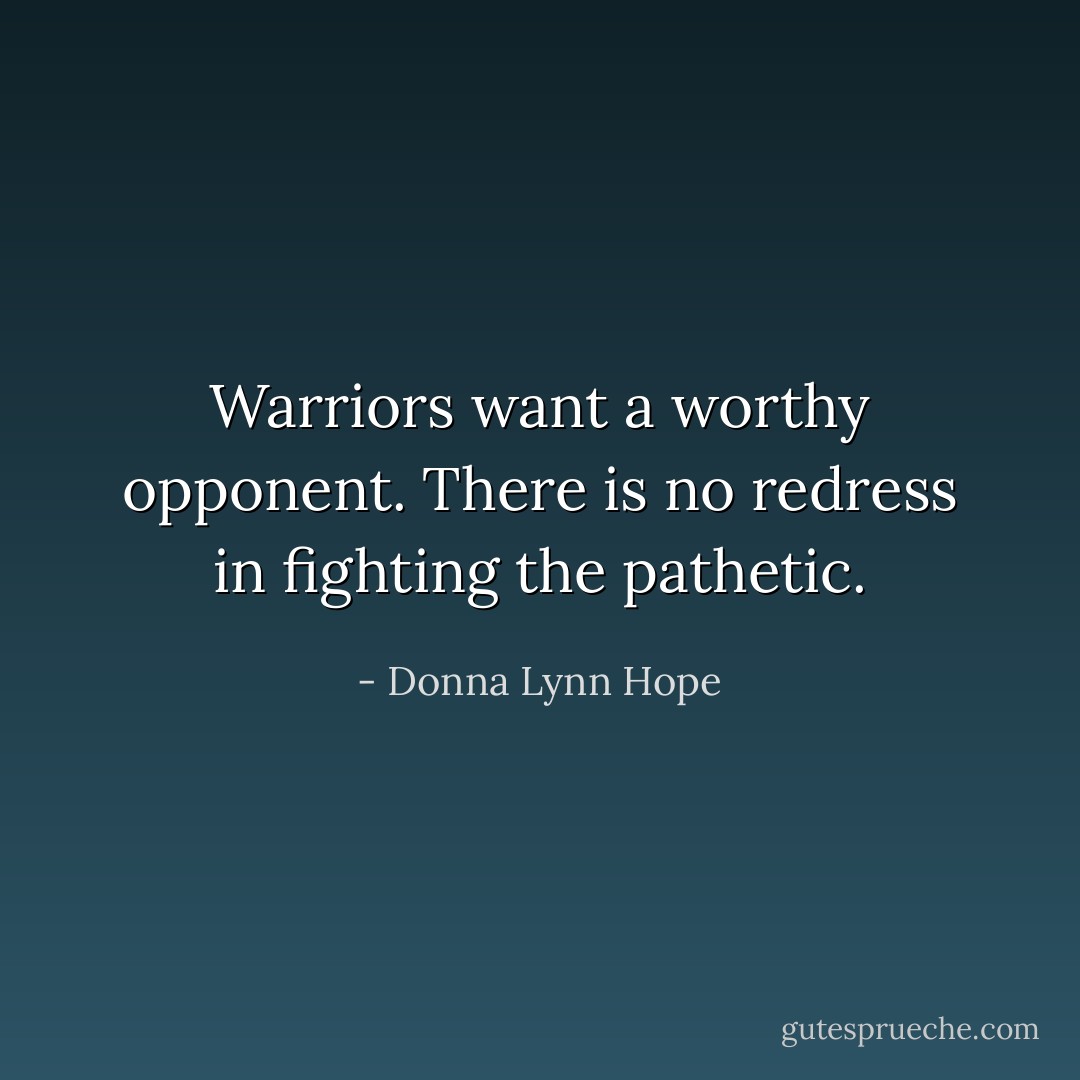 Warriors want a worthy opponent. There is no redress in fighting the pathetic. - Donna Lynn Hope