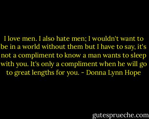 I love men. I also hate men; I wouldn't want to be in a world without them but I have to say, it's not a compliment to know a man wants to sleep with you. It's only a compliment when he will go to great lengths for you. - Donna Lynn Hope