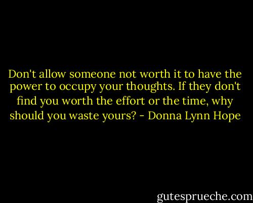Don't allow someone not worth it to have the power to occupy your thoughts. If they don't find you worth the effort or the time, why should you waste yours? - Donna Lynn Hope