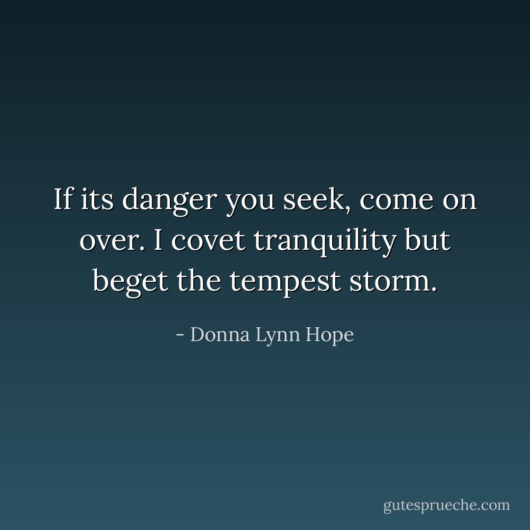 If its danger you seek, come on over. I covet tranquility but beget the tempest storm. - Donna Lynn Hope