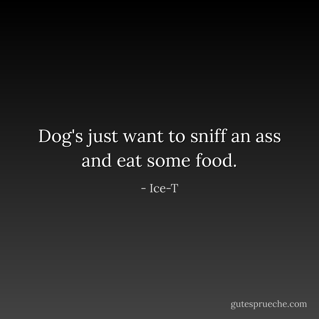 Dog's just want to sniff an ass and eat some food. - Ice-T