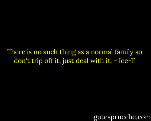 There is no such thing as a normal family so don't trip off it, just deal with it. - Ice-T