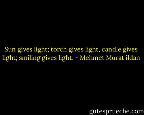 Sun gives light; torch gives light, candle gives light; smiling gives light. - Mehmet Murat ildan