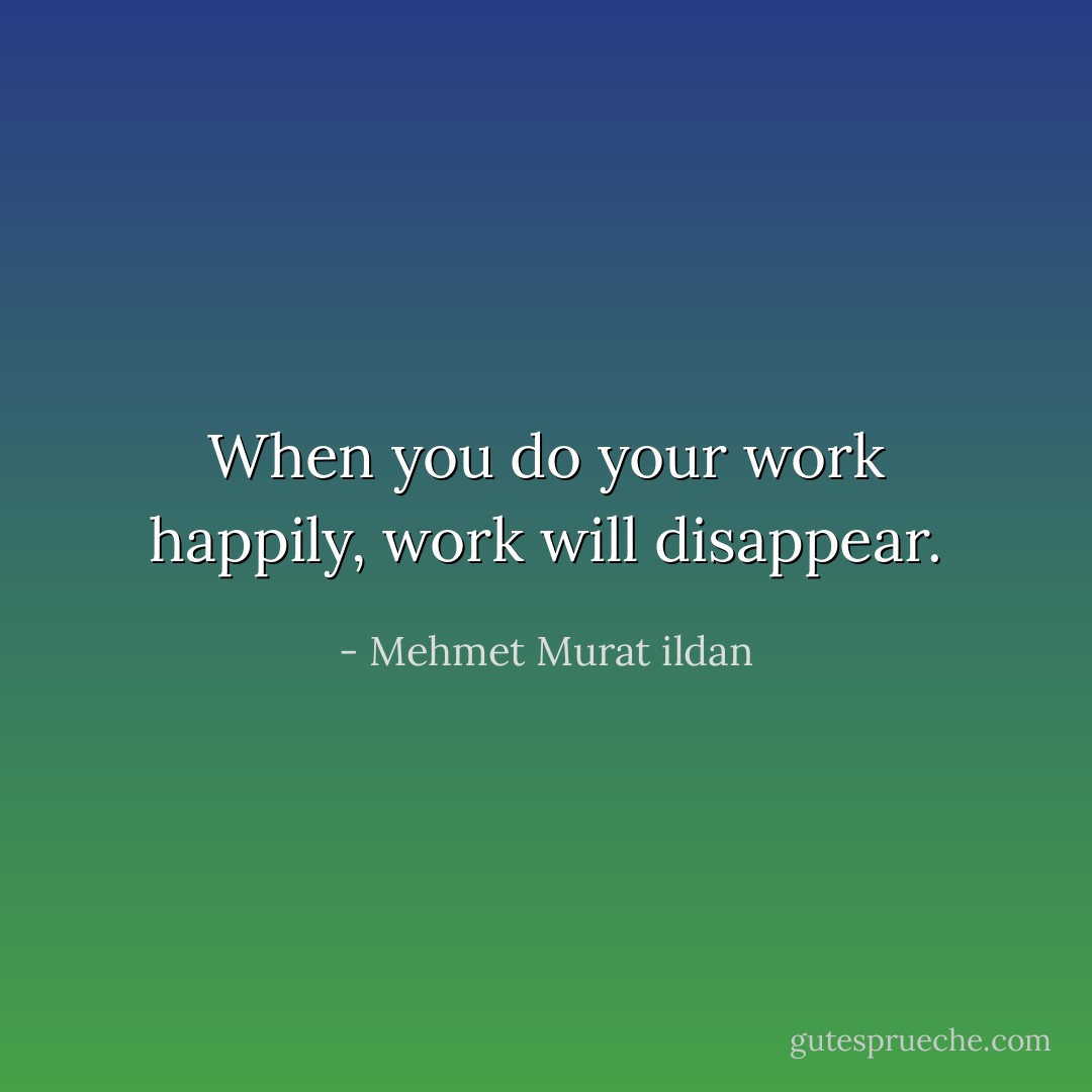 When you do your work happily, work will disappear. - Mehmet Murat ildan