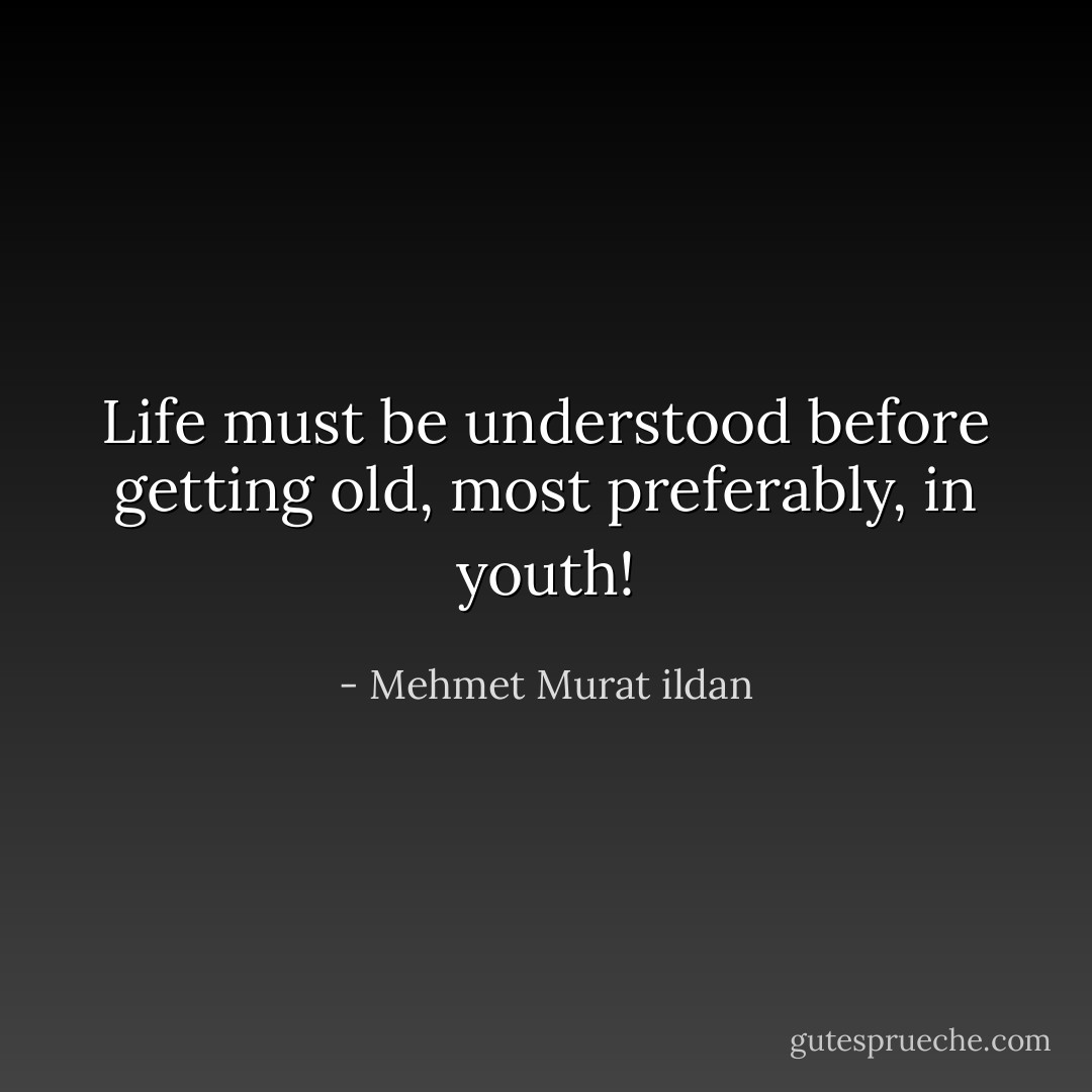 Life must be understood before getting old, most preferably, in youth! - Mehmet Murat ildan