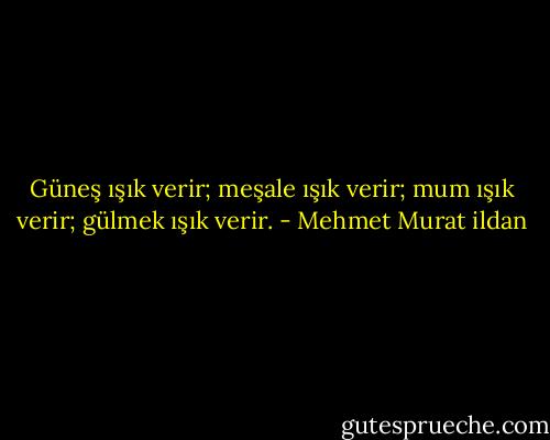 Güneş ışık verir; meşale ışık verir; mum ışık verir; gülmek ışık verir. - Mehmet Murat ildan
