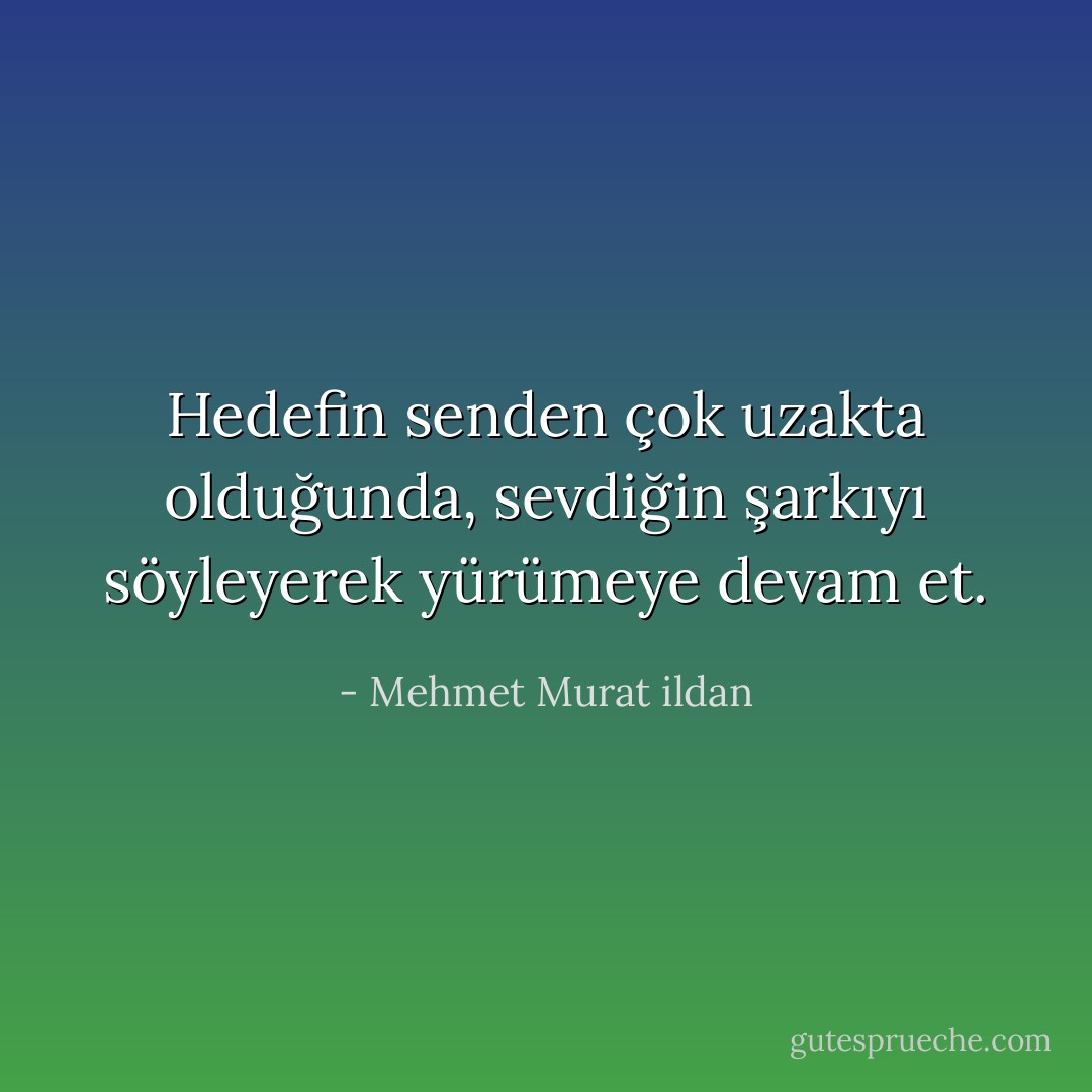 Hedefin senden çok uzakta olduğunda, sevdiğin şarkıyı söyleyerek yürümeye devam et. - Mehmet Murat ildan