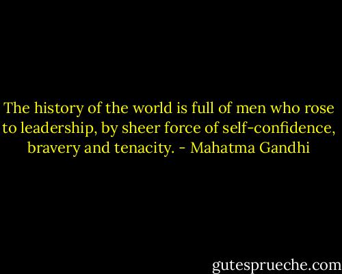 The history of the world is full of men who rose to leadership, by sheer force of self-confidence, bravery and tenacity. - Mahatma Gandhi