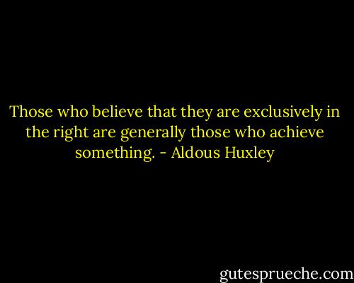 Those who believe that they are exclusively in the right are generally those who achieve something. - Aldous Huxley
