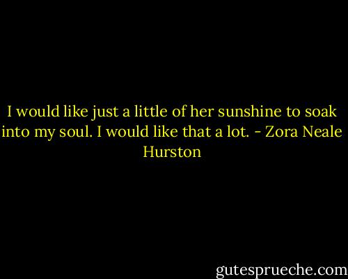 I would like just a little of her sunshine to soak into my soul. I would like that a lot. - Zora Neale Hurston
