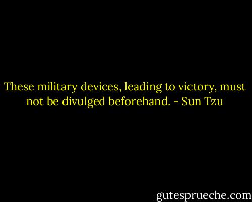 These military devices, leading to victory, must not be divulged beforehand. - Sun Tzu