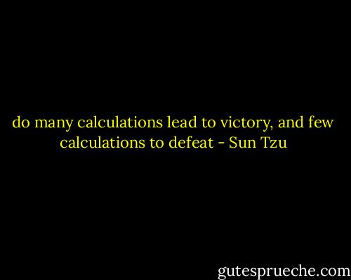 do many calculations lead to victory, and few calculations to defeat - Sun Tzu