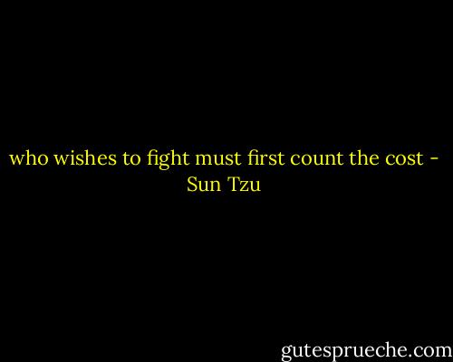 who wishes to fight must first count the cost - Sun Tzu